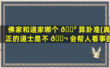 佛家和道家哪个 🌲 算卦准(真正的道士是不 🐬 会帮人看事的)